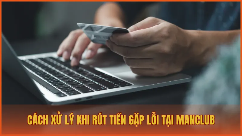 Cách xử lý khi rút tiền gặp lỗi tại ManClub